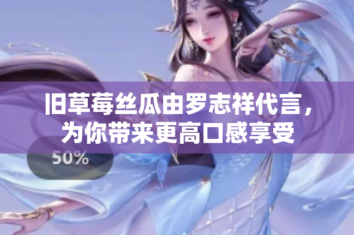 旧草莓丝瓜由罗志祥代言，为你带来更高口感享受