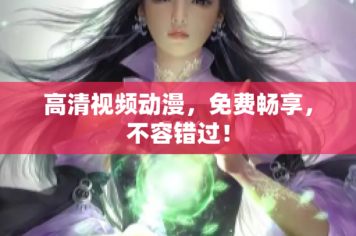 高清视频动漫，免费畅享，不容错过！