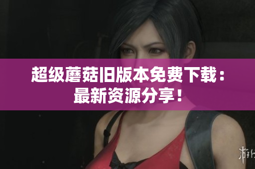 超级蘑菇旧版本免费下载：最新资源分享！