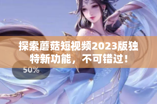 探索蘑菇短视频2023版独特新功能，不可错过！