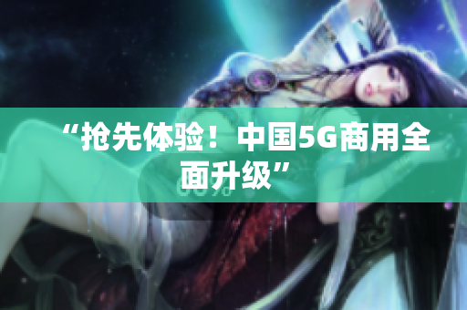 “抢先体验！中国5G商用全面升级”