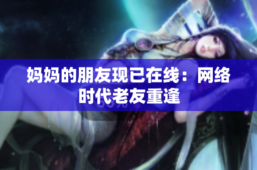 妈妈的朋友现已在线：网络时代老友重逢