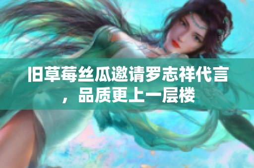 旧草莓丝瓜邀请罗志祥代言，品质更上一层楼