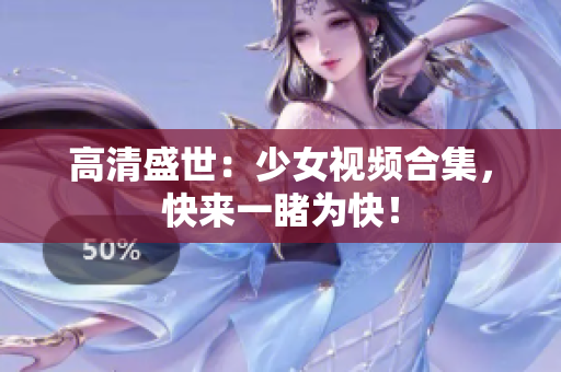 高清盛世：少女视频合集，快来一睹为快！