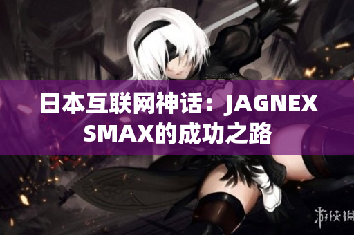 日本互联网神话：JAGNEXSMAX的成功之路