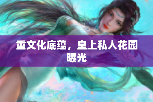 重文化底蕴，皇上私人花园曝光