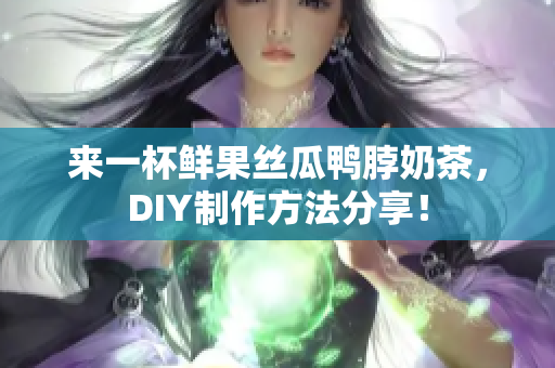 来一杯鲜果丝瓜鸭脖奶茶，DIY制作方法分享！