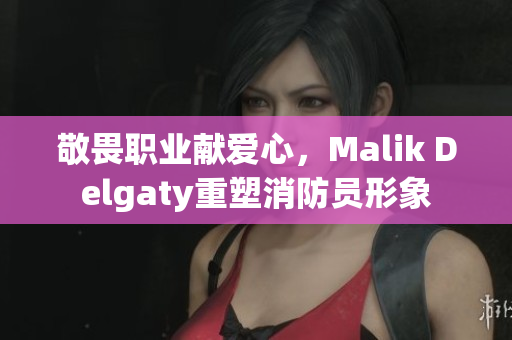 敬畏职业献爱心，Malik Delgaty重塑消防员形象