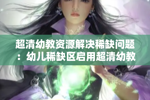 超清幼教资源解决稀缺问题：幼儿稀缺区启用超清幼教资源