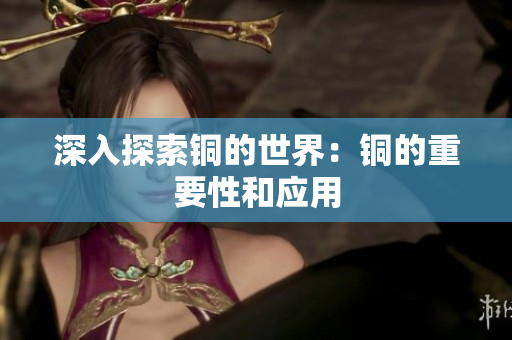 深入探索铜的世界：铜的重要性和应用