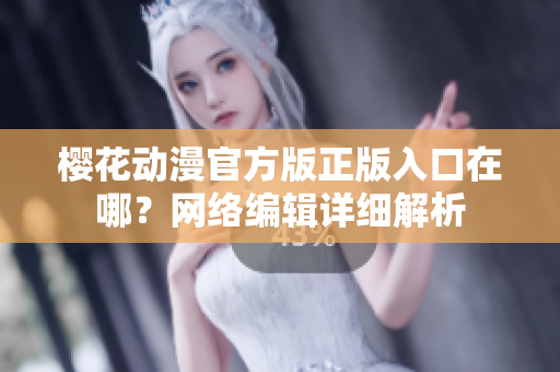 樱花动漫官方版正版入口在哪？网络编辑详细解析