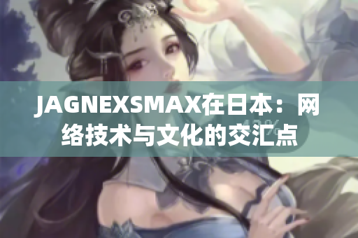 JAGNEXSMAX在日本：网络技术与文化的交汇点
