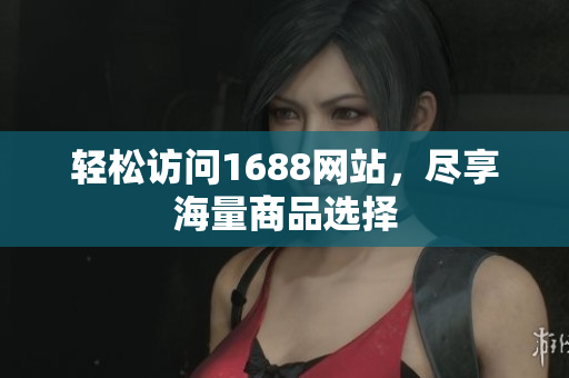 轻松访问1688网站，尽享海量商品选择