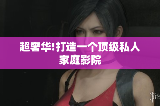 超奢华!打造一个顶级私人家庭影院