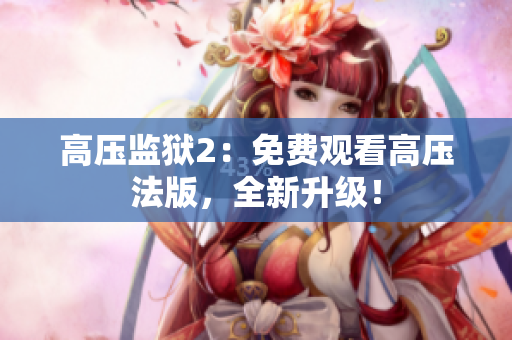 高压监狱2：免费观看高压法版，全新升级！