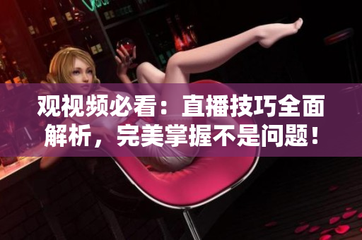 观视频必看：直播技巧全面解析，完美掌握不是问题！