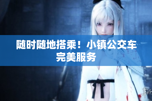 随时随地搭乘！小镇公交车完美服务