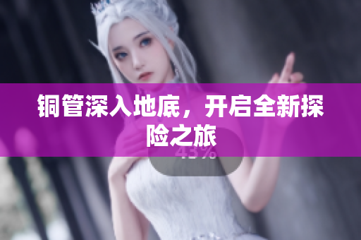 铜管深入地底，开启全新探险之旅