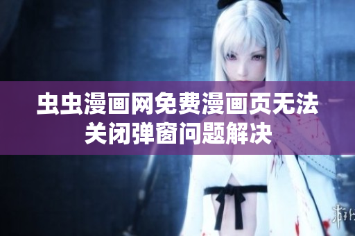 虫虫漫画网免费漫画页无法关闭弹窗问题解决