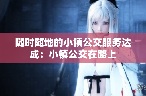 随时随地的小镇公交服务达成：小镇公交在路上