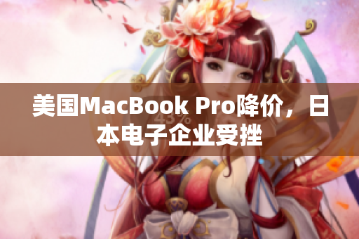 美国MacBook Pro降价，日本电子企业受挫