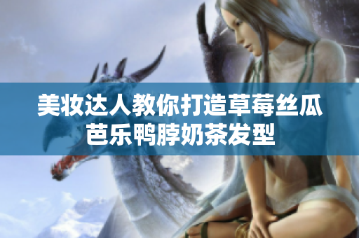 美妆达人教你打造草莓丝瓜芭乐鸭脖奶茶发型