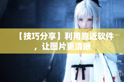 【技巧分享】利用靠近软件，让图片更清晰