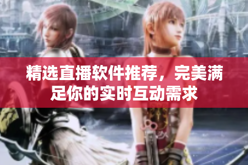 精选直播软件推荐，完美满足你的实时互动需求
