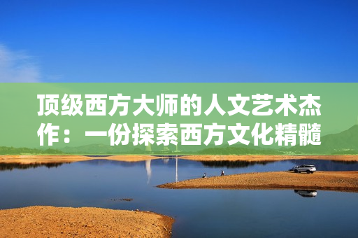 顶级西方大师的人文艺术杰作：一份探索西方文化精髓的指南