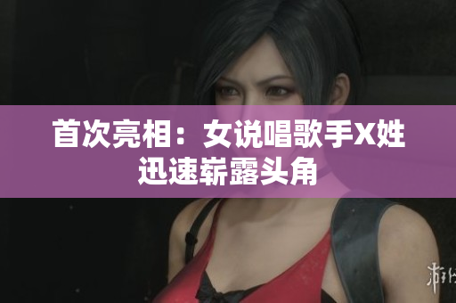 首次亮相：女说唱歌手X姓迅速崭露头角