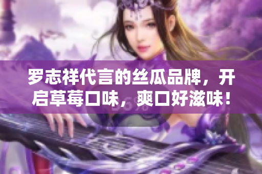 罗志祥代言的丝瓜品牌，开启草莓口味，爽口好滋味！