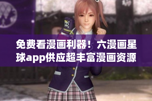 免费看漫画利器！六漫画星球app供应超丰富漫画资源