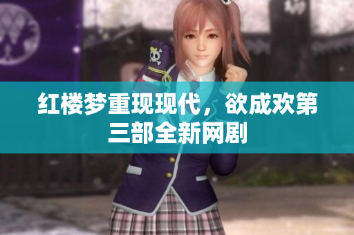 红楼梦重现现代，欲成欢第三部全新网剧