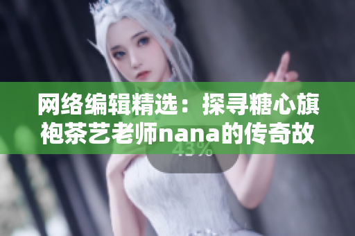 网络编辑精选：探寻糖心旗袍茶艺老师nana的传奇故事