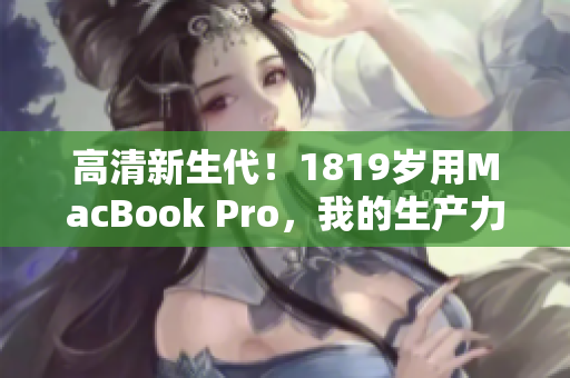 高清新生代！1819岁用MacBook Pro，我的生产力提升翻倍！