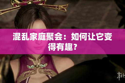 混乱家庭聚会：如何让它变得有趣？