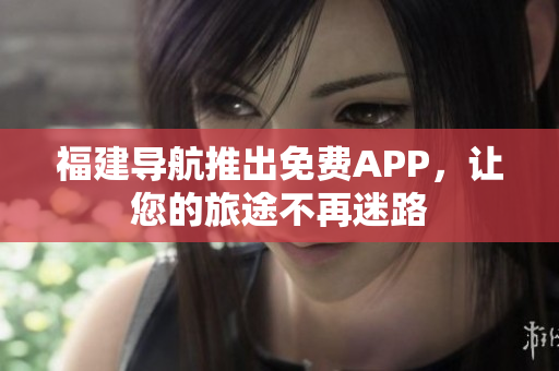 福建导航推出免费APP，让您的旅途不再迷路