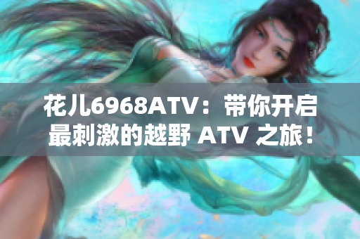花儿6968ATV：带你开启最刺激的越野 ATV 之旅！