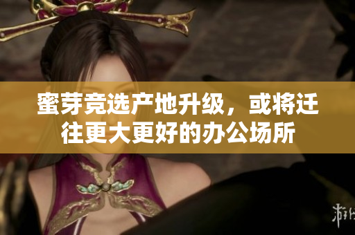 蜜芽竞选产地升级，或将迁往更大更好的办公场所