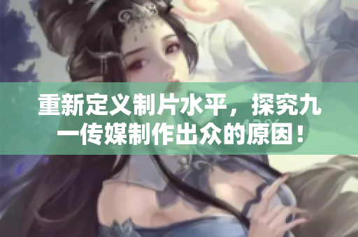 重新定义制片水平，探究九一传媒制作出众的原因！