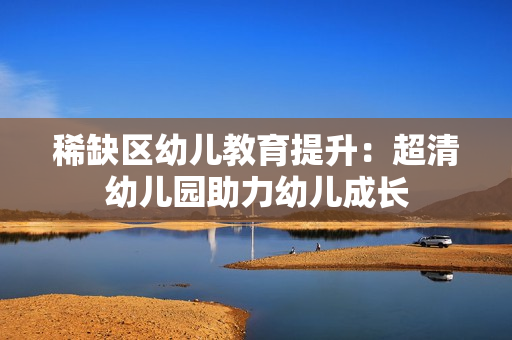 稀缺区幼儿教育提升：超清幼儿园助力幼儿成长
