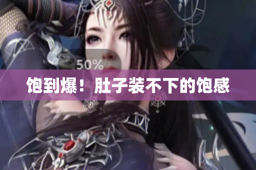 饱到爆！肚子装不下的饱感
