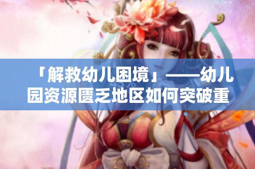 「解救幼儿困境」——幼儿园资源匮乏地区如何突破重围？