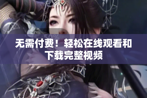 无需付费！轻松在线观看和下载完整视频
