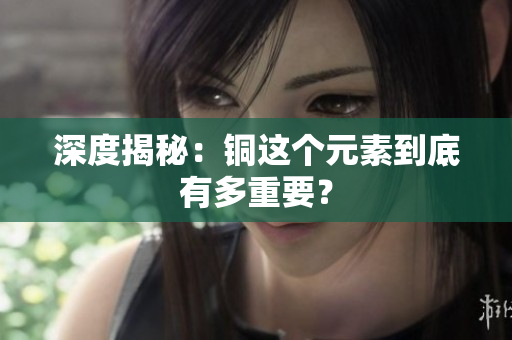 深度揭秘：铜这个元素到底有多重要？