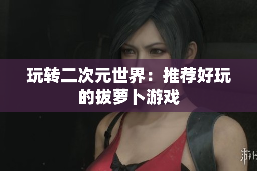 玩转二次元世界：推荐好玩的拔萝卜游戏