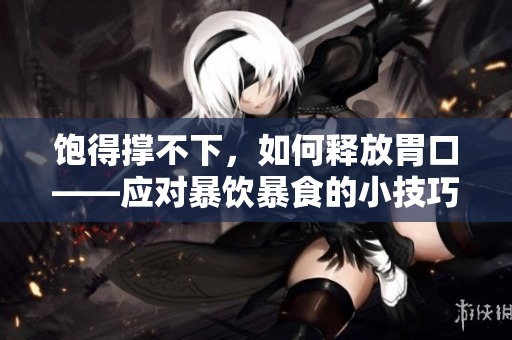 饱得撑不下，如何释放胃口——应对暴饮暴食的小技巧