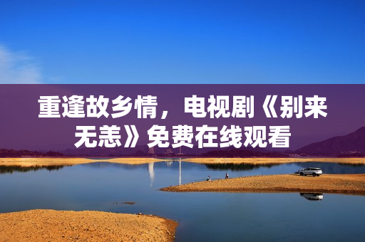重逢故乡情，电视剧《别来无恙》免费在线观看