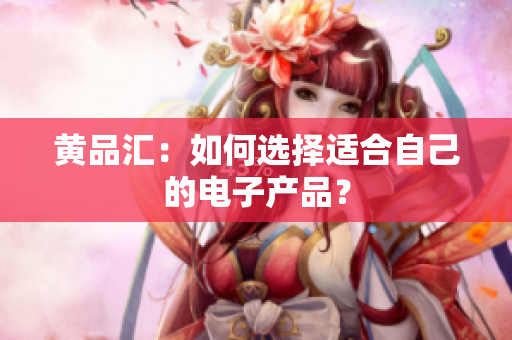 黄品汇：如何选择适合自己的电子产品？