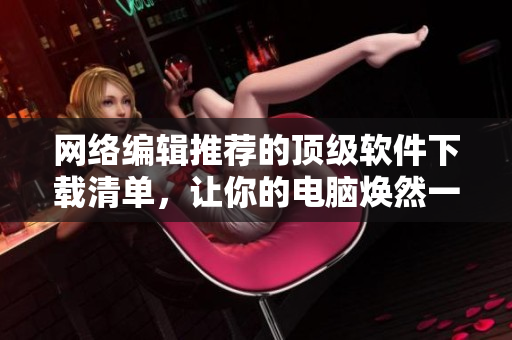 网络编辑推荐的顶级软件下载清单，让你的电脑焕然一新！